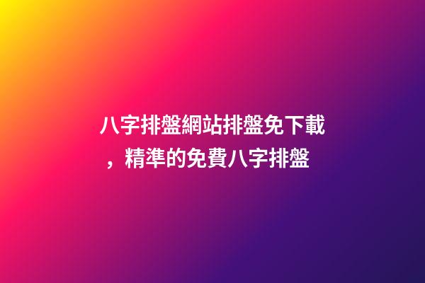 八字排盤網站排盤免下載，精準的免費八字排盤